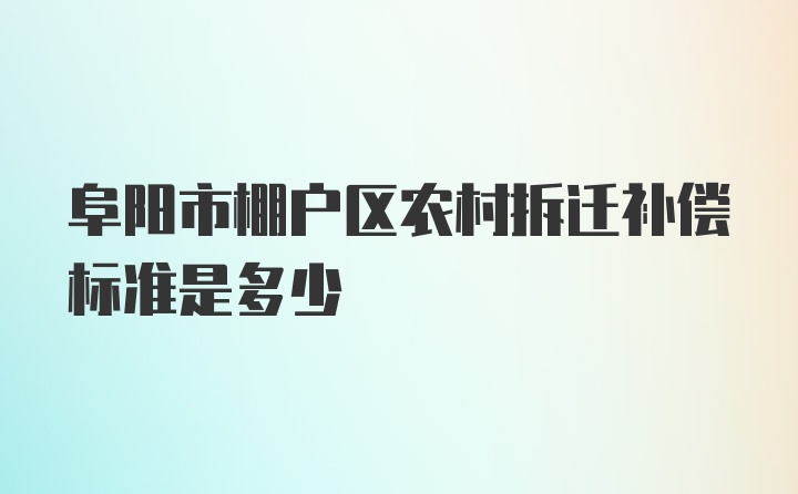 阜阳市棚户区农村拆迁补偿标准是多少