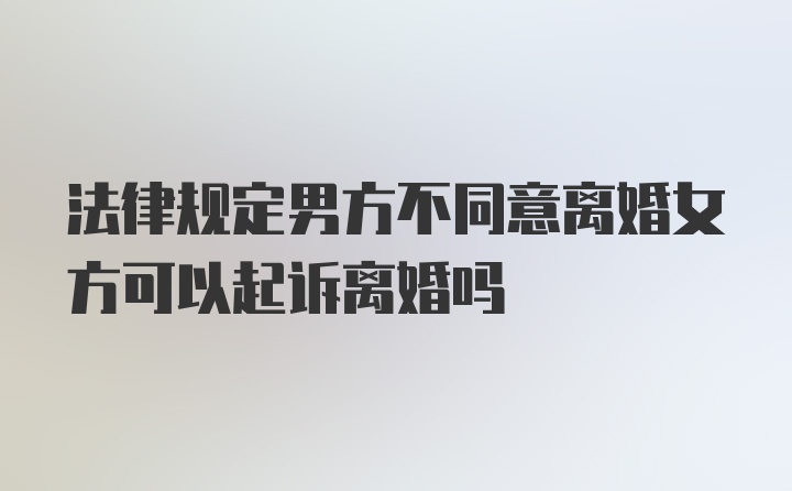 法律规定男方不同意离婚女方可以起诉离婚吗