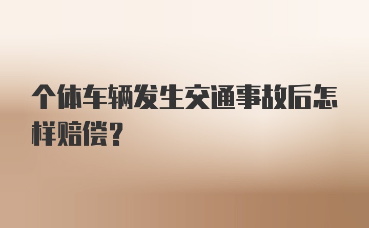 个体车辆发生交通事故后怎样赔偿？