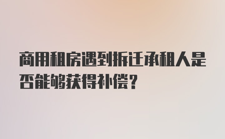 商用租房遇到拆迁承租人是否能够获得补偿？