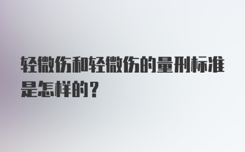 轻微伤和轻微伤的量刑标准是怎样的？