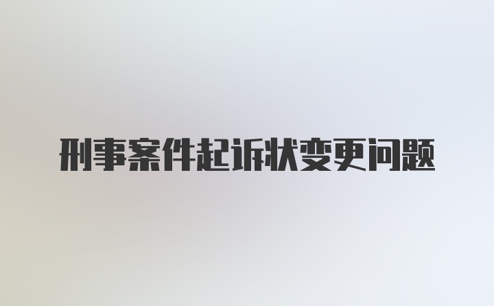 刑事案件起诉状变更问题