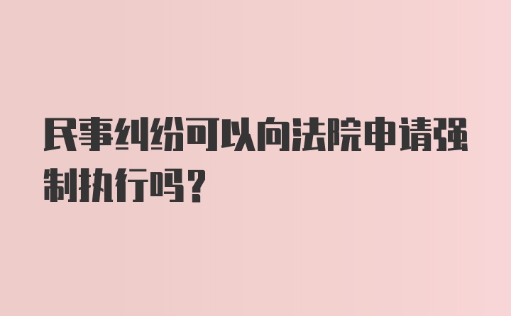 民事纠纷可以向法院申请强制执行吗？