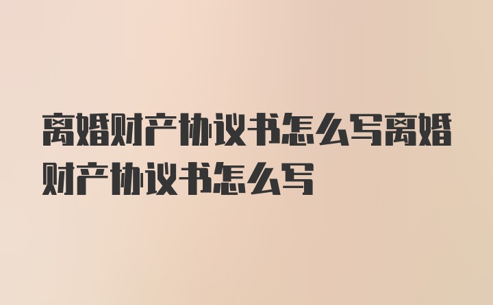 离婚财产协议书怎么写离婚财产协议书怎么写