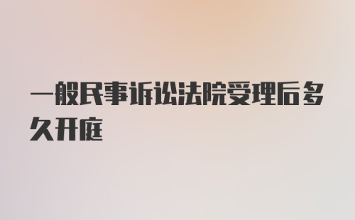 一般民事诉讼法院受理后多久开庭