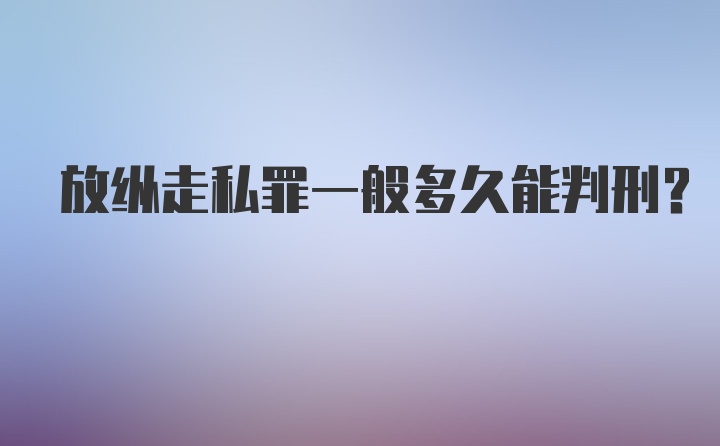 放纵走私罪一般多久能判刑？