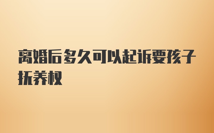 离婚后多久可以起诉要孩子抚养权