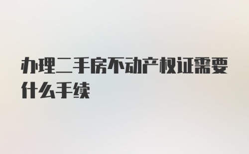 办理二手房不动产权证需要什么手续