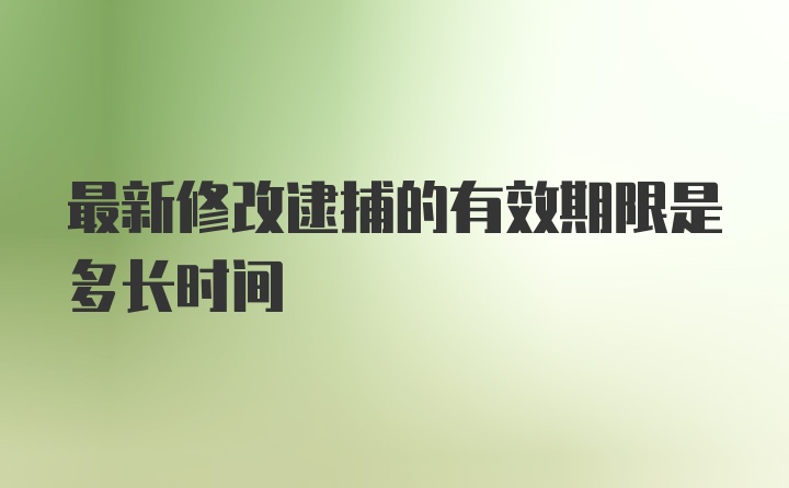 最新修改逮捕的有效期限是多长时间