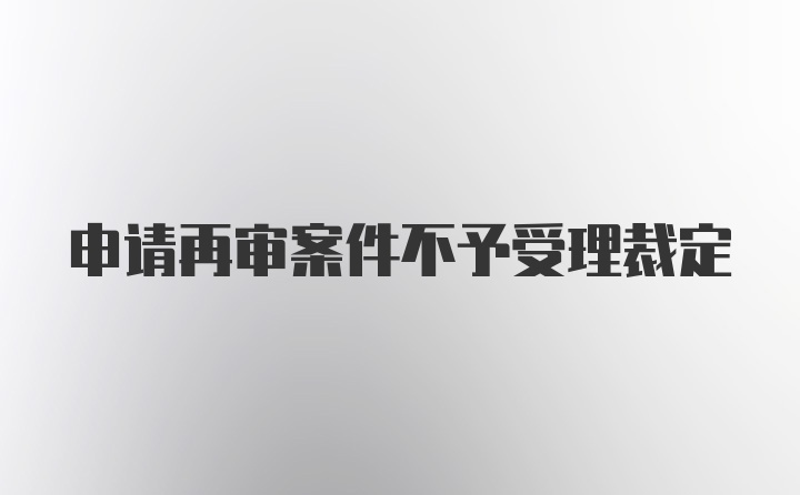 申请再审案件不予受理裁定