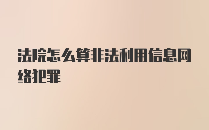 法院怎么算非法利用信息网络犯罪