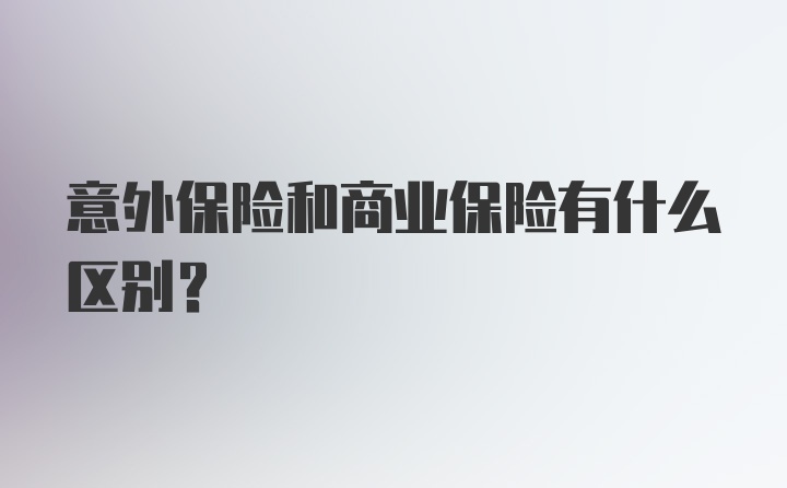 意外保险和商业保险有什么区别？