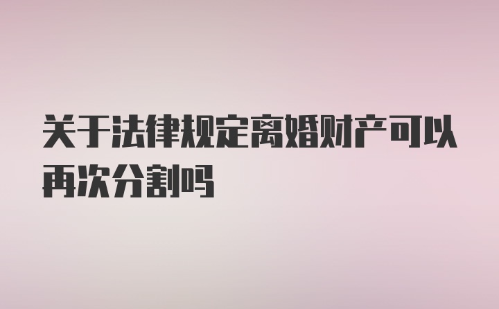 关于法律规定离婚财产可以再次分割吗