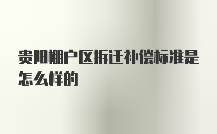 贵阳棚户区拆迁补偿标准是怎么样的