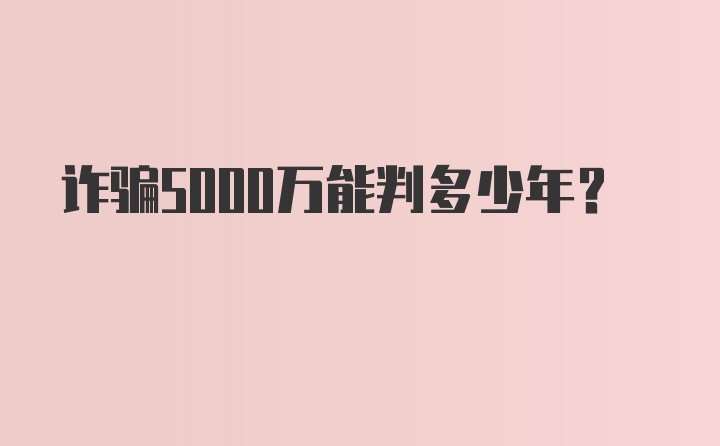 诈骗5000万能判多少年？