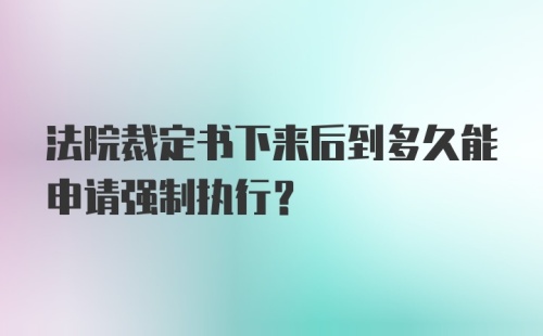 法院裁定书下来后到多久能申请强制执行？