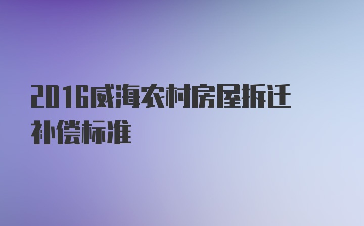 2016威海农村房屋拆迁补偿标准