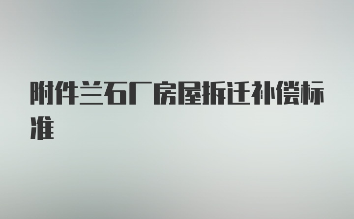 附件兰石厂房屋拆迁补偿标准