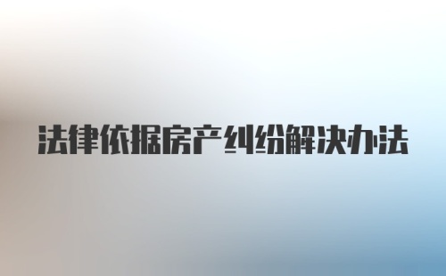 法律依据房产纠纷解决办法