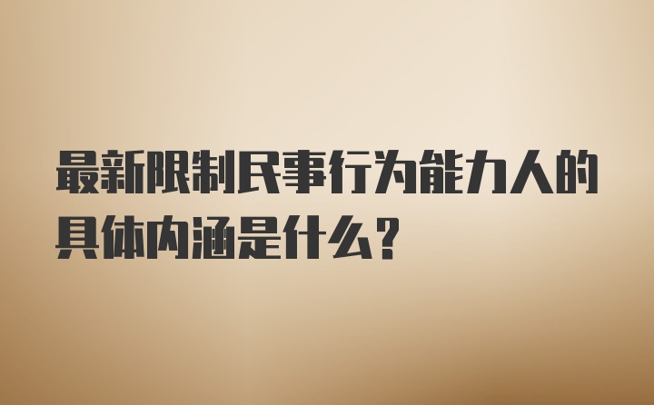 最新限制民事行为能力人的具体内涵是什么？