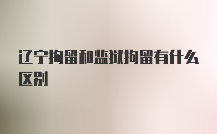 辽宁拘留和监狱拘留有什么区别