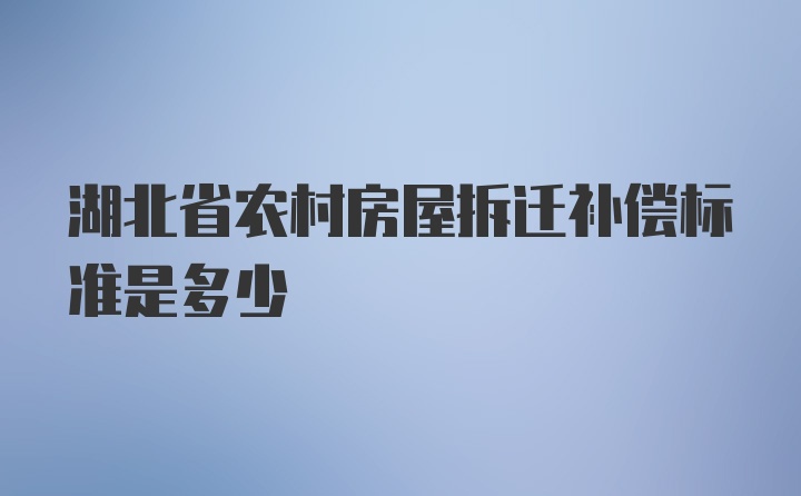 湖北省农村房屋拆迁补偿标准是多少