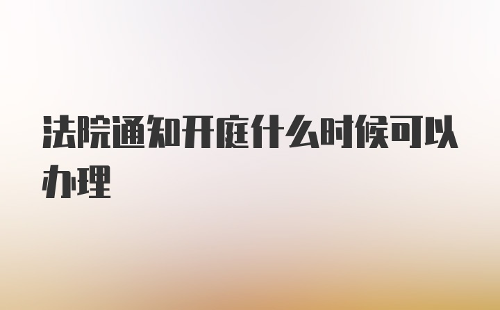 法院通知开庭什么时候可以办理