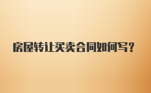 房屋转让买卖合同如何写？