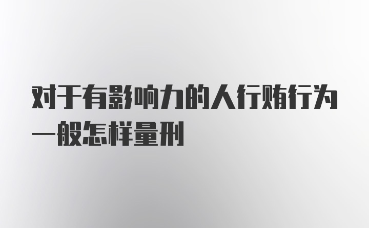 对于有影响力的人行贿行为一般怎样量刑