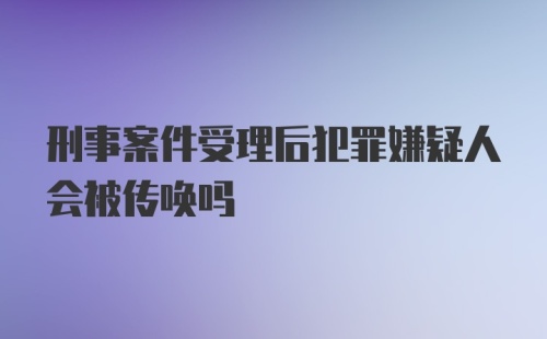 刑事案件受理后犯罪嫌疑人会被传唤吗