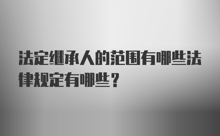 法定继承人的范围有哪些法律规定有哪些?