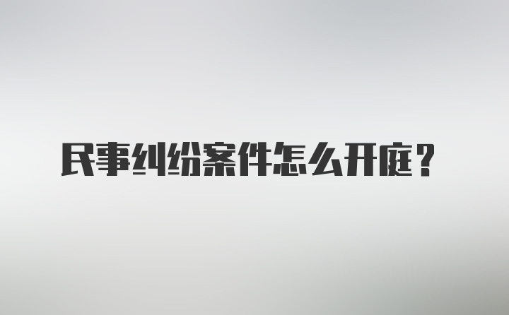 民事纠纷案件怎么开庭？