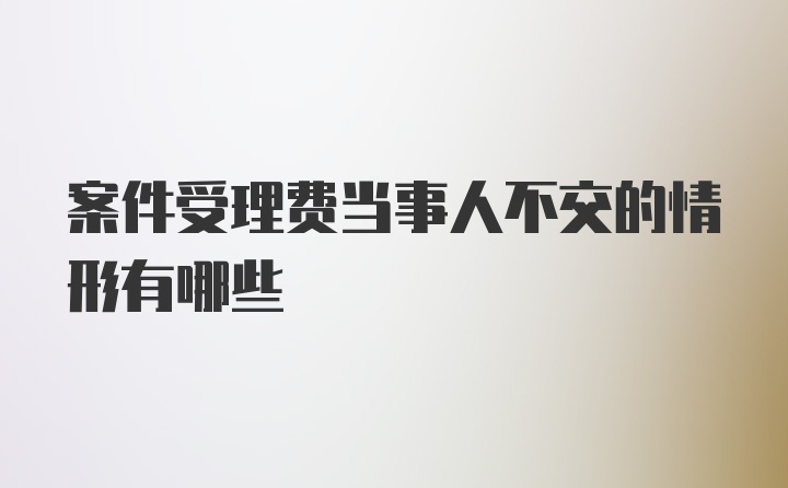 案件受理费当事人不交的情形有哪些