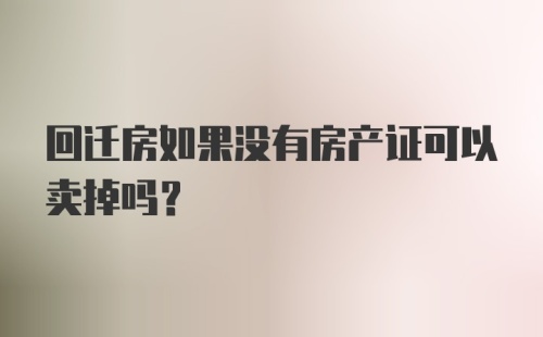 回迁房如果没有房产证可以卖掉吗？