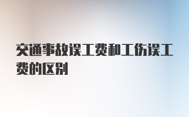 交通事故误工费和工伤误工费的区别