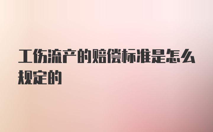 工伤流产的赔偿标准是怎么规定的