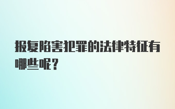 报复陷害犯罪的法律特征有哪些呢？