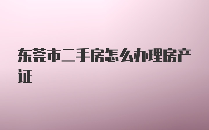 东莞市二手房怎么办理房产证