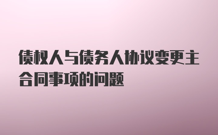 债权人与债务人协议变更主合同事项的问题