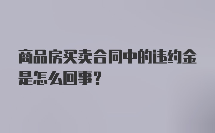 商品房买卖合同中的违约金是怎么回事?