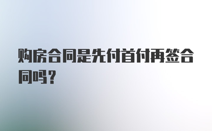 购房合同是先付首付再签合同吗？