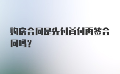 购房合同是先付首付再签合同吗？