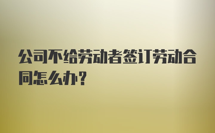 公司不给劳动者签订劳动合同怎么办？