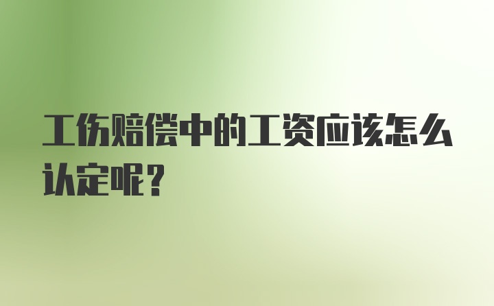 工伤赔偿中的工资应该怎么认定呢？