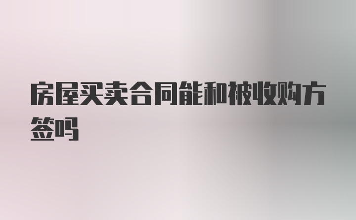 房屋买卖合同能和被收购方签吗