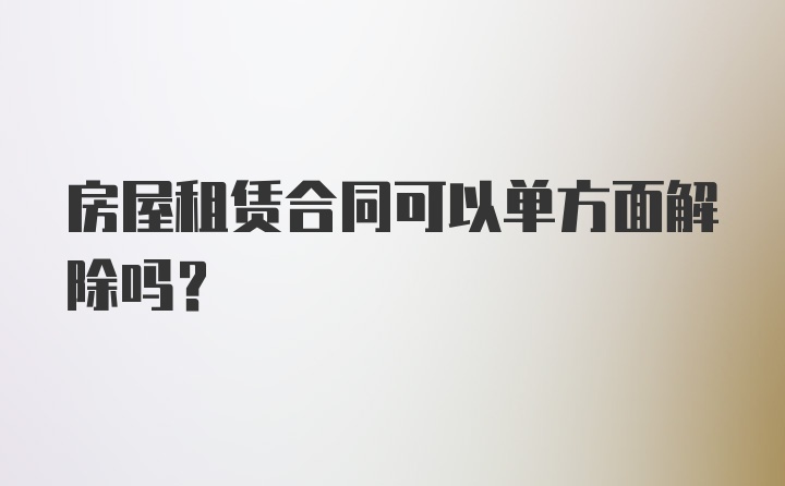 房屋租赁合同可以单方面解除吗？