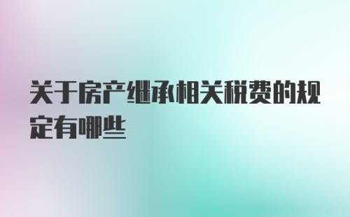 关于房产继承相关税费的规定有哪些