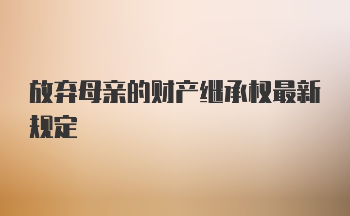 放弃母亲的财产继承权最新规定