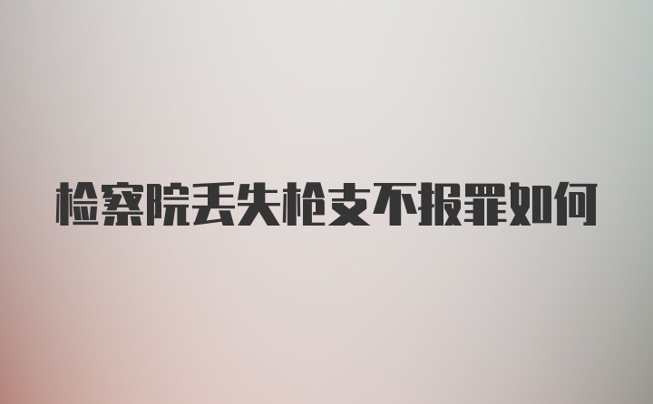 检察院丢失枪支不报罪如何