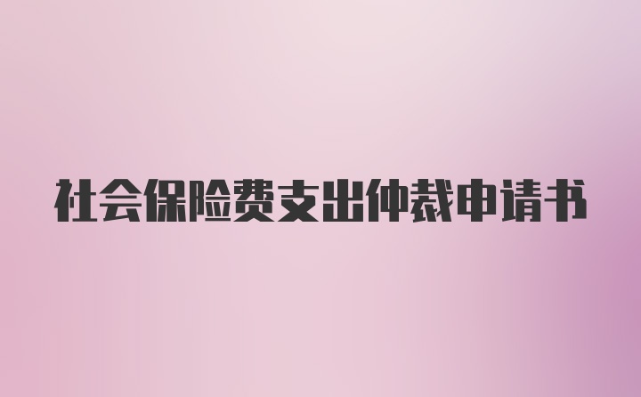 社会保险费支出仲裁申请书